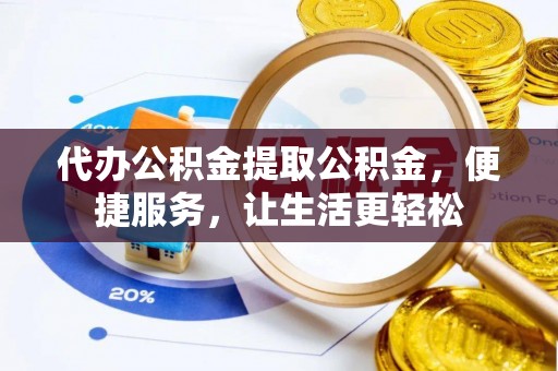 长垣代办公积金提取公积金，便捷服务，让生活更轻松