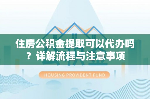 长垣住房公积金提取可以代办吗？详解流程与注意事项