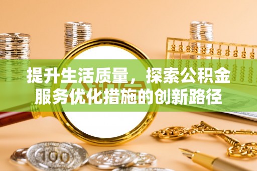 长垣提升生活质量，探索公积金服务优化措施的创新路径