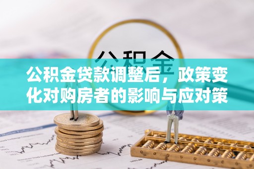 长垣公积金贷款调整后，政策变化对购房者的影响与应对策略