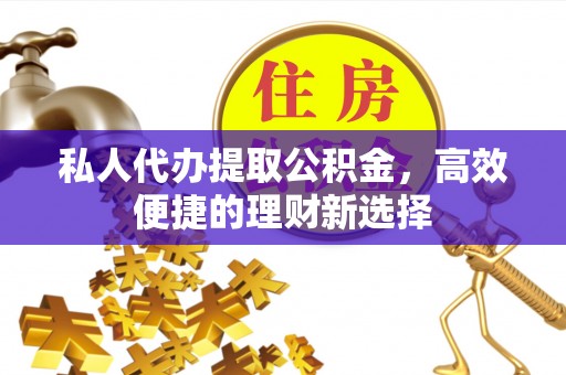 长垣私人代办提取公积金，高效便捷的理财新选择