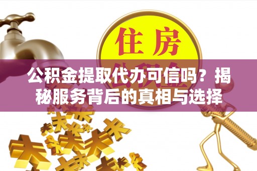 长垣公积金提取代办可信吗？揭秘服务背后的真相与选择