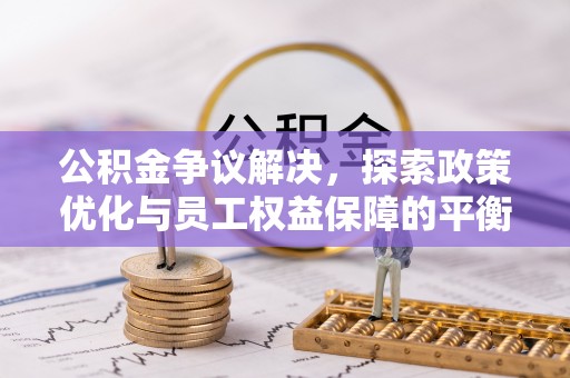 长垣公积金争议解决，探索政策优化与员工权益保障的平衡点