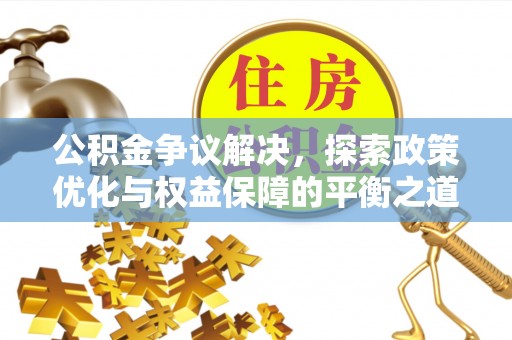 长垣公积金争议解决，探索政策优化与权益保障的平衡之道