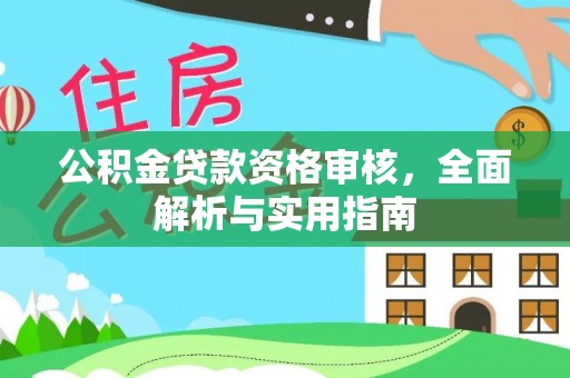长垣公积金贷款资格审核，全面解析与实用指南