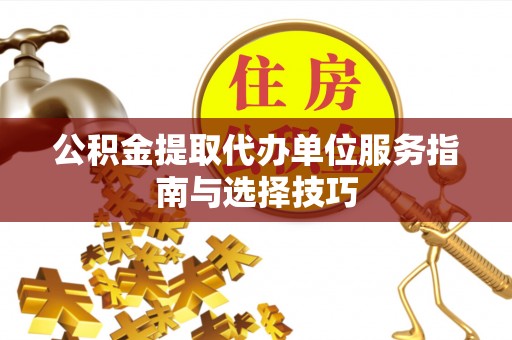 长垣公积金提取代办单位服务指南与选择技巧