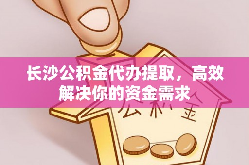 长垣长沙公积金代办提取，高效解决你的资金需求