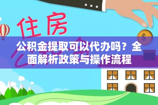 长垣公积金提取可以代办吗？全面解析政策与操作流程