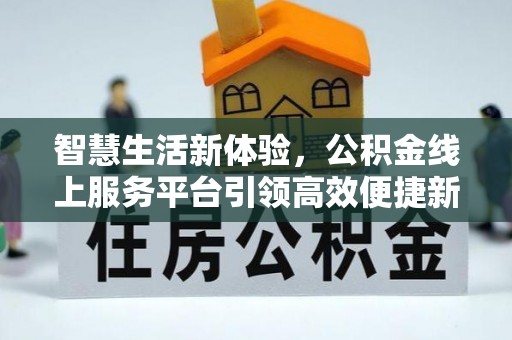 长垣智慧生活新体验，公积金线上服务平台引领高效便捷新时代