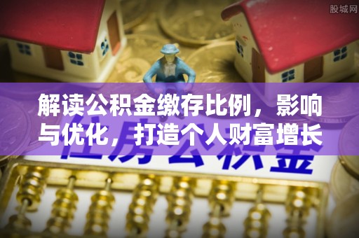 长垣解读公积金缴存比例，影响与优化，打造个人财富增长新引擎