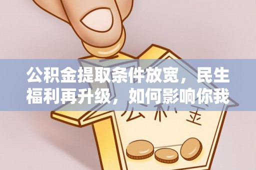 长垣公积金提取条件放宽，民生福利再升级，如何影响你我生活？