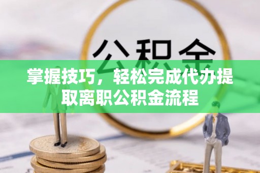 长垣掌握技巧，轻松完成代办提取离职公积金流程