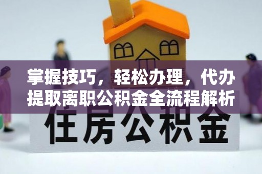 长垣掌握技巧，轻松办理，代办提取离职公积金全流程解析