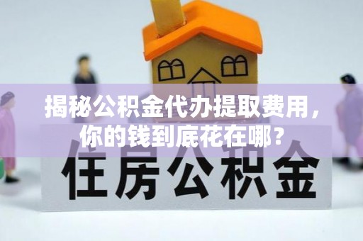 长垣揭秘公积金代办提取费用，你的钱到底花在哪？