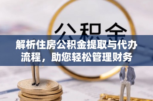 长垣解析住房公积金提取与代办流程，助您轻松管理财务