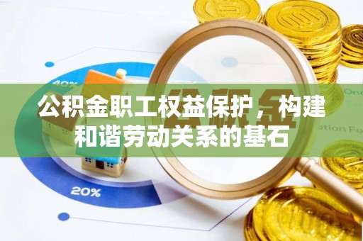 长垣公积金职工权益保护，构建和谐劳动关系的基石