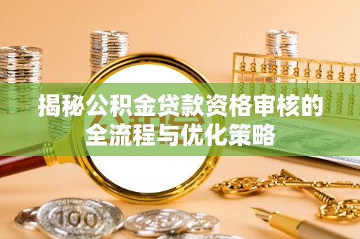 长垣揭秘公积金贷款资格审核的全流程与优化策略
