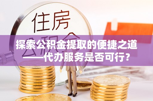 长垣探索公积金提取的便捷之道——代办服务是否可行？