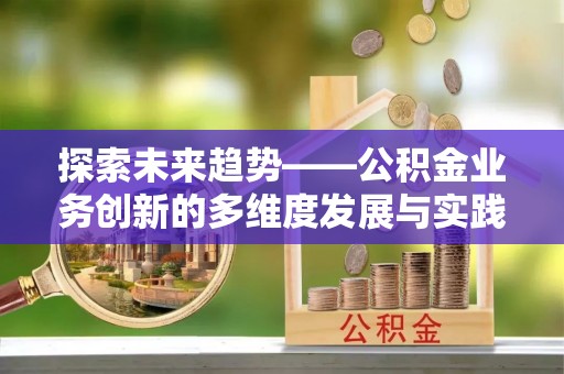长垣探索未来趋势——公积金业务创新的多维度发展与实践