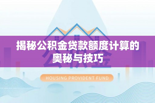 长垣揭秘公积金贷款额度计算的奥秘与技巧