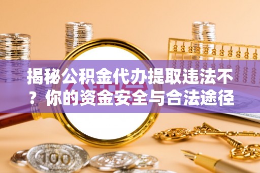 长垣揭秘公积金代办提取违法不？你的资金安全与合法途径解析