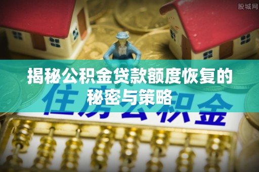 长垣揭秘公积金贷款额度恢复的秘密与策略