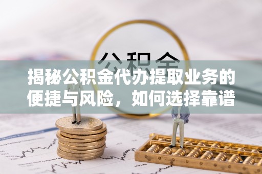长垣揭秘公积金代办提取业务的便捷与风险，如何选择靠谱服务？