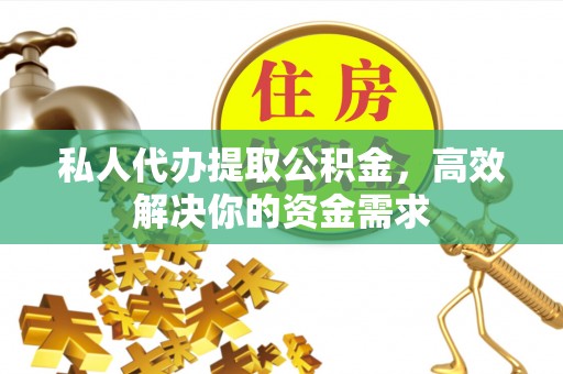 长垣私人代办提取公积金，高效解决你的资金需求