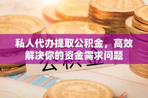长垣私人代办提取公积金，高效解决你的资金需求问题