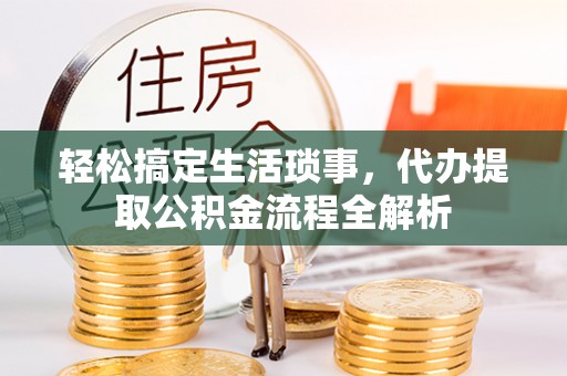长垣轻松搞定生活琐事，代办提取公积金流程全解析