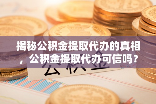长垣揭秘公积金提取代办的真相，公积金提取代办可信吗？