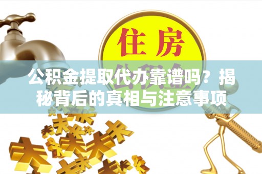 长垣公积金提取代办靠谱吗？揭秘背后的真相与注意事项