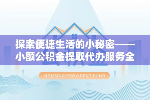 长垣探索便捷生活的小秘密——小额公积金提取代办服务全解析