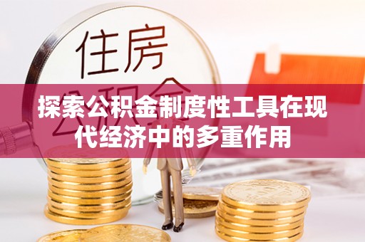 长垣探索公积金制度性工具在现代经济中的多重作用