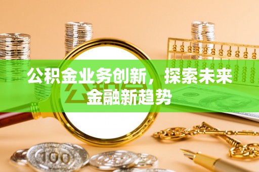 长垣公积金业务创新，探索未来金融新趋势