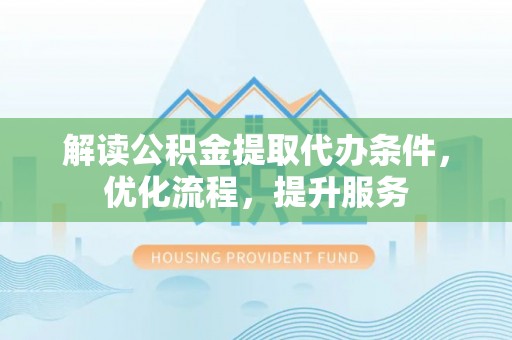 长垣解读公积金提取代办条件，优化流程，提升服务