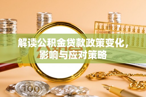 长垣解读公积金贷款政策变化，影响与应对策略