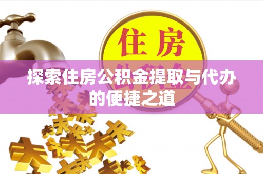 长垣探索住房公积金提取与代办的便捷之道