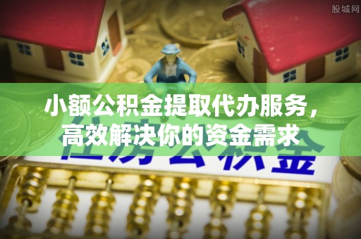 长垣小额公积金提取代办服务，高效解决你的资金需求