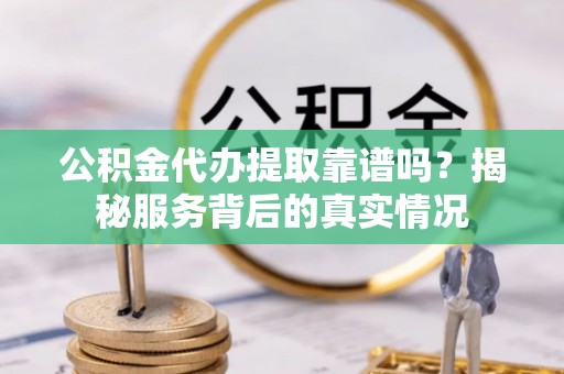 长垣公积金代办提取靠谱吗？揭秘服务背后的真实情况