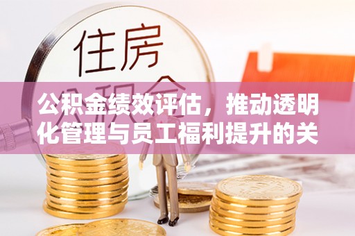 长垣公积金绩效评估，推动透明化管理与员工福利提升的关键