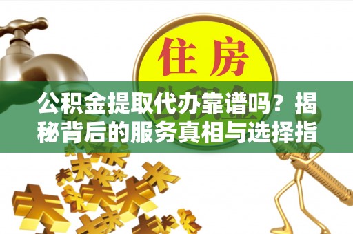 长垣公积金提取代办靠谱吗？揭秘背后的服务真相与选择指南
