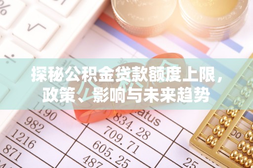 长垣探秘公积金贷款额度上限，政策、影响与未来趋势