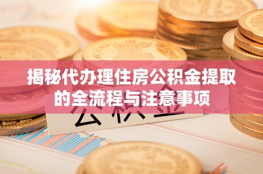 长垣揭秘代办理住房公积金提取的全流程与注意事项