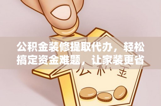 长垣公积金装修提取代办，轻松搞定资金难题，让家装更省心