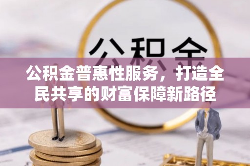 长垣公积金普惠性服务，打造全民共享的财富保障新路径