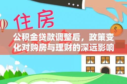 长垣公积金贷款调整后，政策变化对购房与理财的深远影响