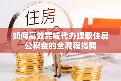 长垣如何高效完成代办提取住房公积金的全流程指南