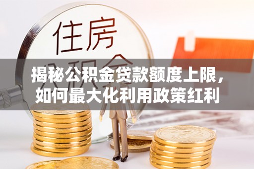 长垣揭秘公积金贷款额度上限，如何最大化利用政策红利