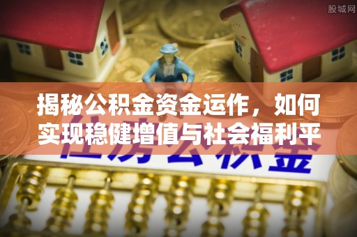 长垣揭秘公积金资金运作，如何实现稳健增值与社会福利平衡